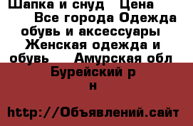 Шапка и снуд › Цена ­ 2 500 - Все города Одежда, обувь и аксессуары » Женская одежда и обувь   . Амурская обл.,Бурейский р-н